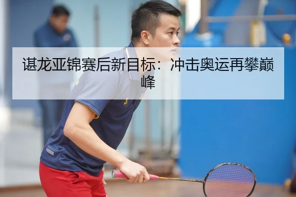 谌龙亚锦赛后新目标：冲击奥运再攀巅峰